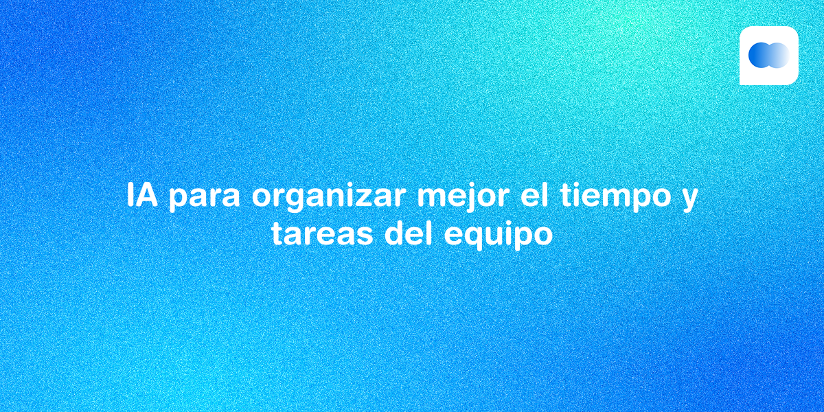 Cómo usar IA para organizar mejor el tiempo y tareas del equipo